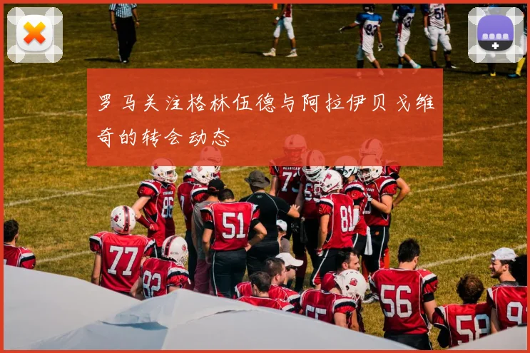 罗马关注格林伍德与阿拉伊贝戈维奇的转会动态