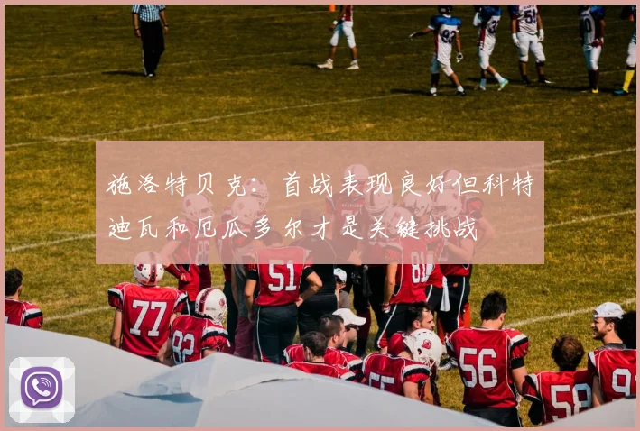 施洛特贝克：首战表现良好但科特迪瓦和厄瓜多尔才是关键挑战
