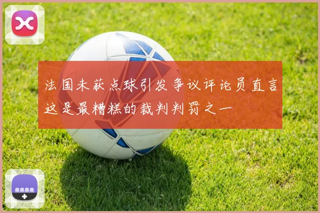 法国未获点球引发争议评论员直言这是最糟糕的裁判判罚之一