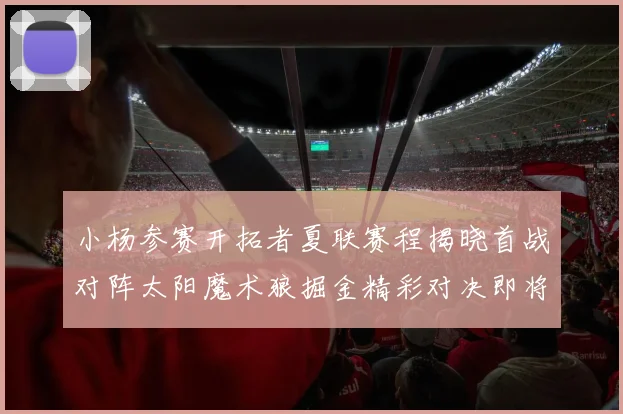 小杨参赛开拓者夏联赛程揭晓首战对阵太阳魔术狼掘金精彩对决即将开启