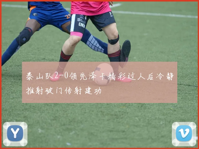泰山队2-0领先泽卡精彩过人后冷静推射破门传射建功