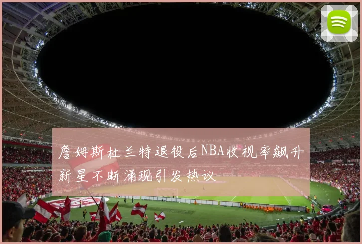 詹姆斯杜兰特退役后NBA收视率飙升新星不断涌现引发热议