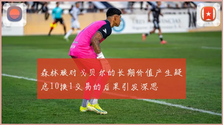 森林狼对戈贝尔的长期价值产生疑虑10换1交易的后果引发深思