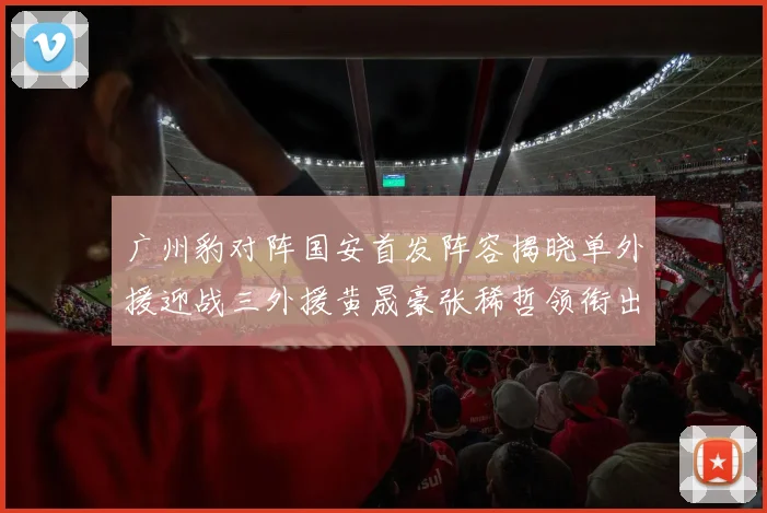 广州豹对阵国安首发阵容揭晓单外援迎战三外援黄晟豪张稀哲领衔出战