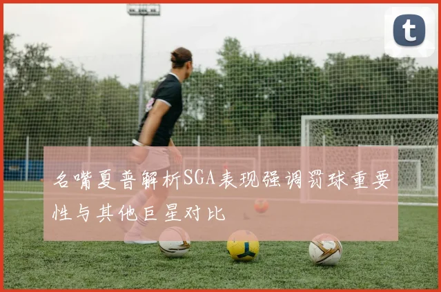 名嘴夏普解析SGA表现强调罚球重要性与其他巨星对比
