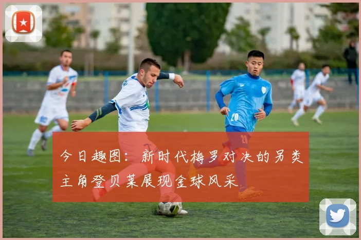 今日趣图：新时代梅罗对决的另类主角登贝莱展现金球风采