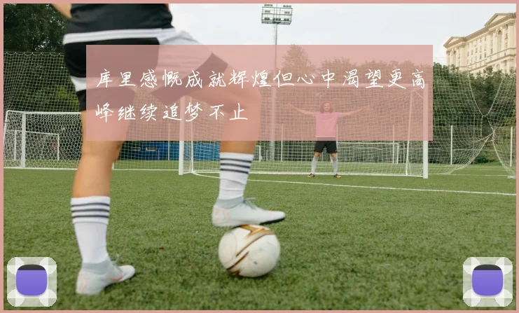 库里感慨成就辉煌但心中渴望更高峰继续追梦不止