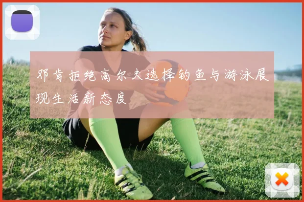 邓肯拒绝高尔夫选择钓鱼与游泳展现生活新态度