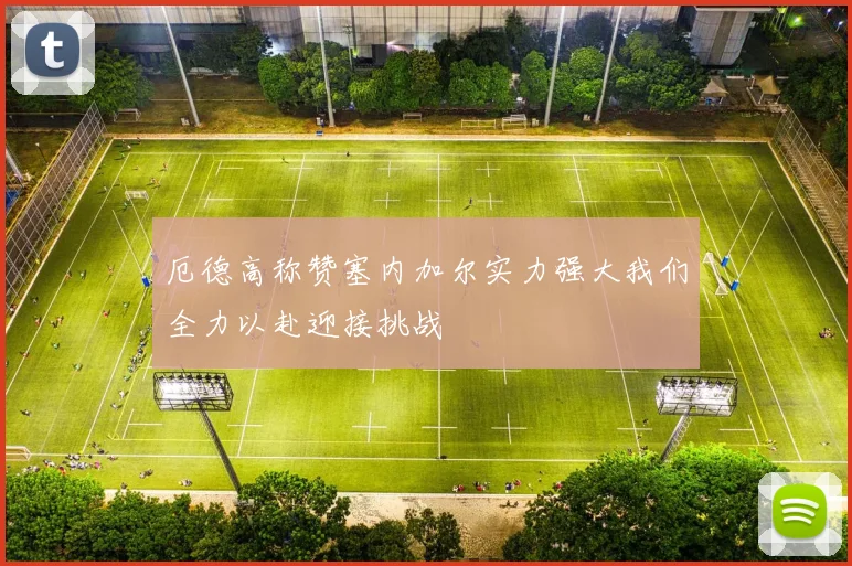 厄德高称赞塞内加尔实力强大我们全力以赴迎接挑战
