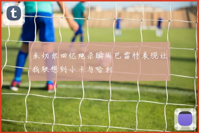 米切尔回忆绝杀瞬间巴雷特表现让我联想到小卡与哈利