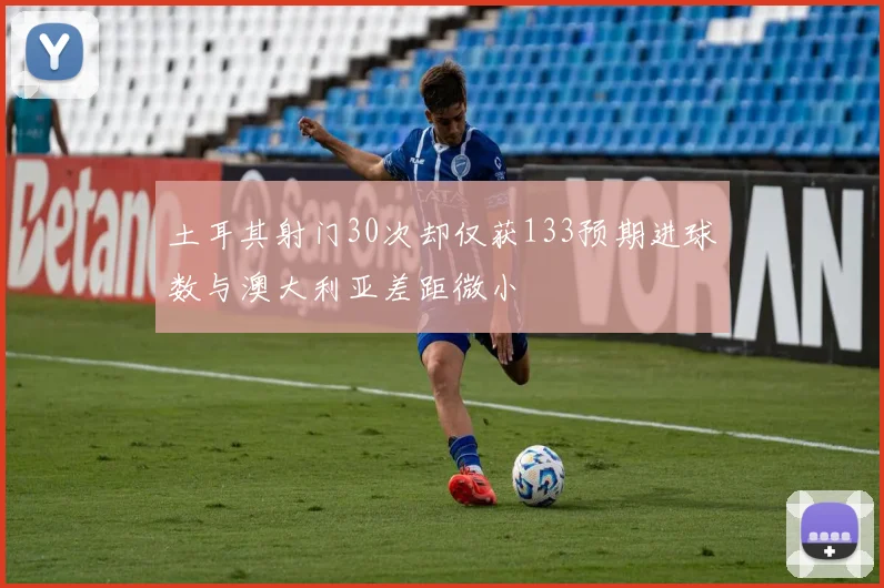 土耳其射门30次却仅获133预期进球数与澳大利亚差距微小