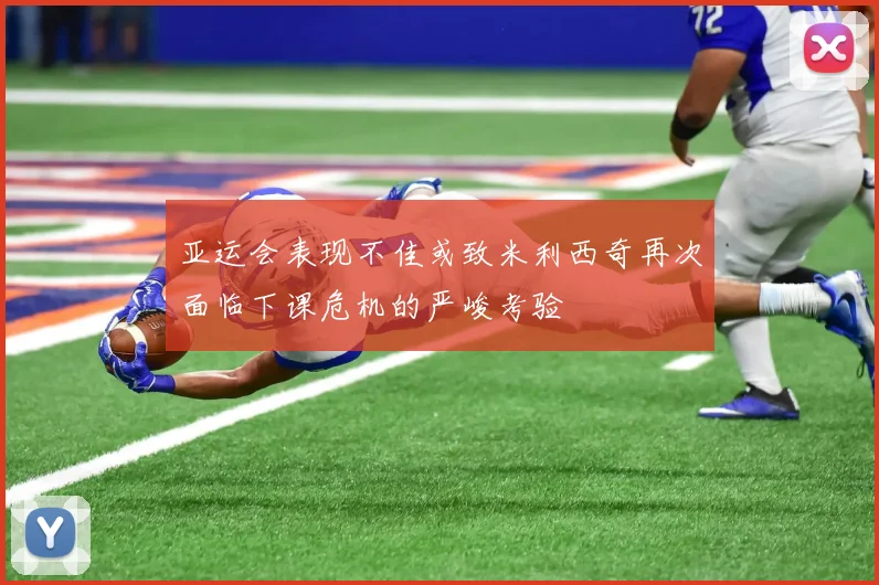 亚运会表现不佳或致米利西奇再次面临下课危机的严峻考验