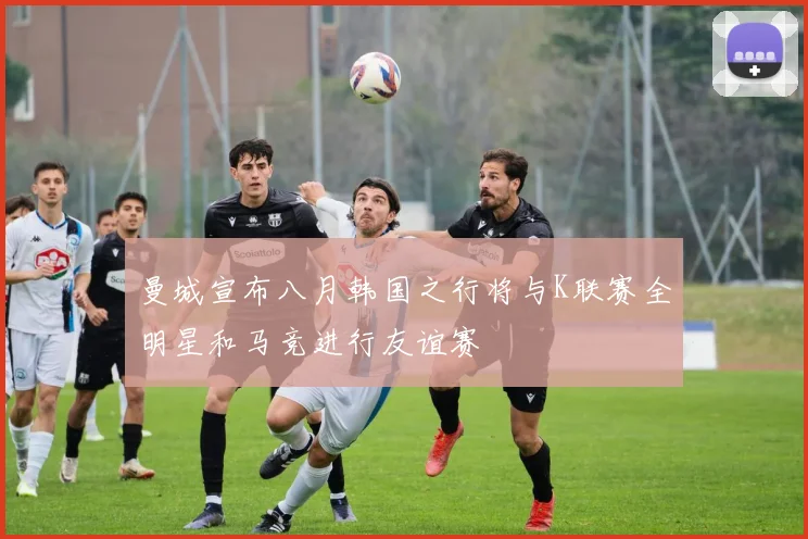 曼城宣布八月韩国之行将与K联赛全明星和马竞进行友谊赛