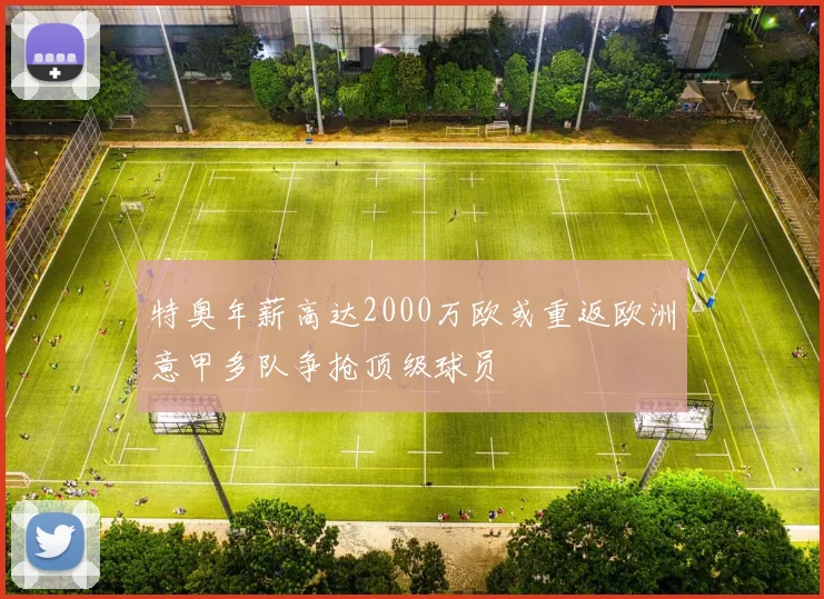 特奥年薪高达2000万欧或重返欧洲意甲多队争抢顶级球员