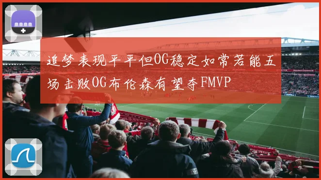 追梦表现平平但OG稳定如常若能五场击败OG布伦森有望夺FMVP