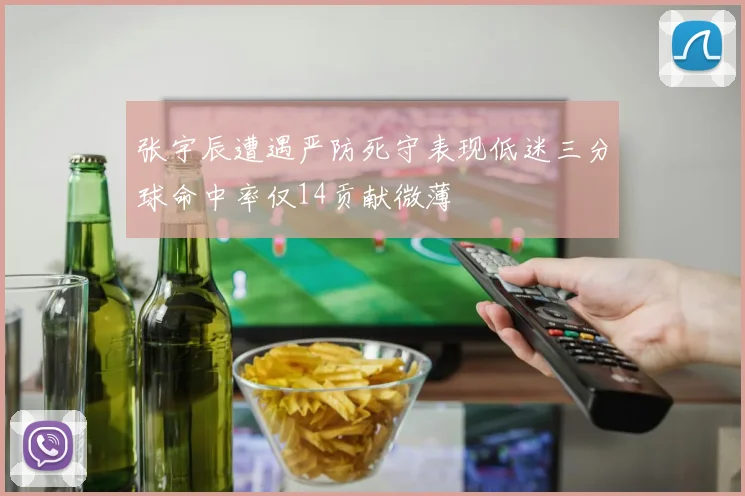 张宇辰遭遇严防死守表现低迷三分球命中率仅14贡献微薄