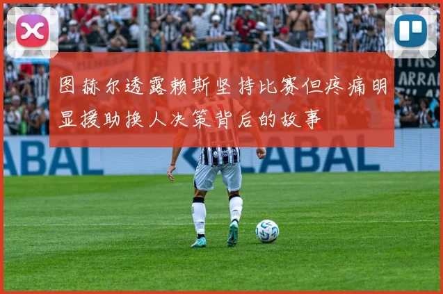图赫尔透露赖斯坚持比赛但疼痛明显援助换人决策背后的故事
