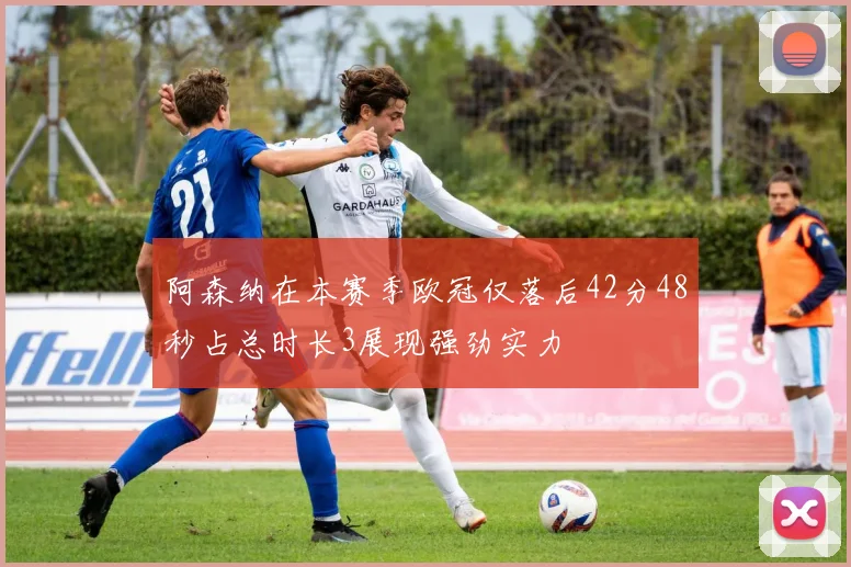阿森纳在本赛季欧冠仅落后42分48秒占总时长3展现强劲实力
