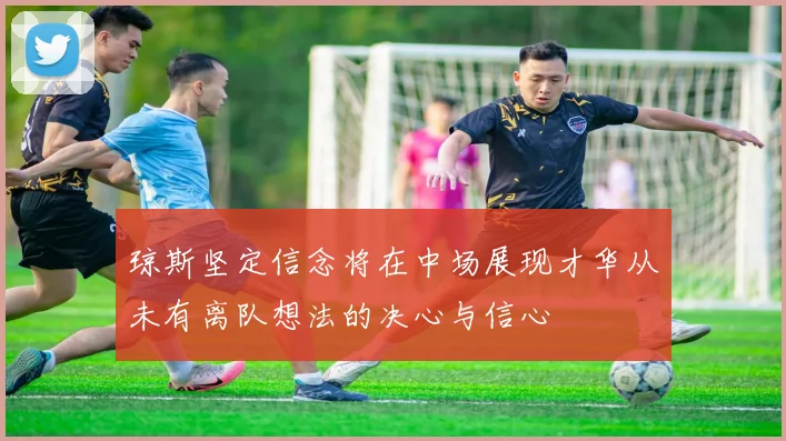 琼斯坚定信念将在中场展现才华从未有离队想法的决心与信心