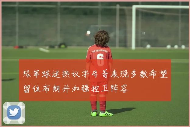 绿军球迷热议字母哥表现多数希望留住布朗并加强控卫阵容