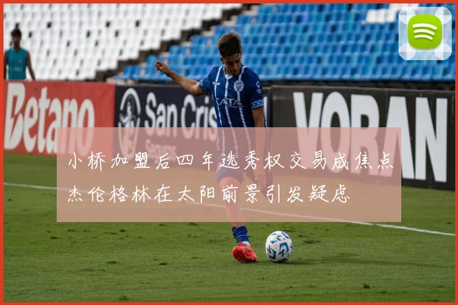 小桥加盟后四年选秀权交易成焦点杰伦格林在太阳前景引发疑虑